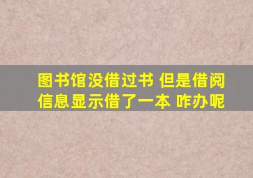 图书馆没借过书 但是借阅信息显示借了一本 咋办呢